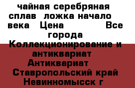 чайная серебряная (сплав) ложка начало 20 века › Цена ­ 50 000 - Все города Коллекционирование и антиквариат » Антиквариат   . Ставропольский край,Невинномысск г.